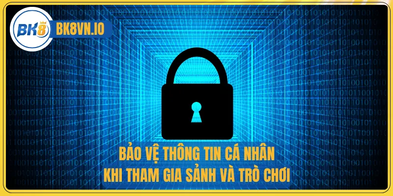 Bảo vệ thông tin cá nhân khi tham gia sảnh và trò chơi