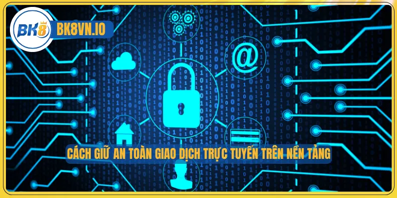 Cách giữ an toàn giao dịch trực tuyến trên nền tảng