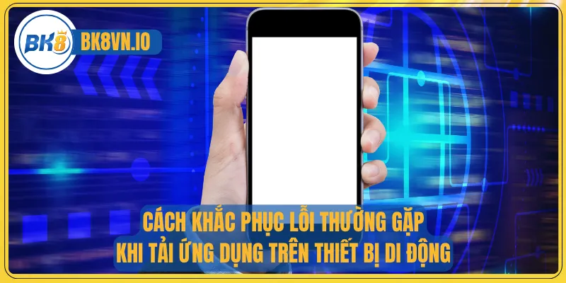 Cách khắc phục lỗi thường gặp khi tải ứng dụng trên thiết bị di động