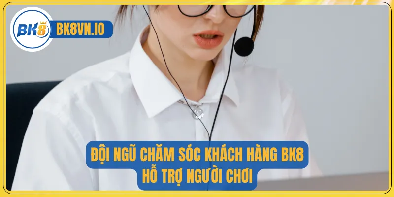 Đội ngũ chăm sóc khách hàng BK8 hỗ trợ người chơi