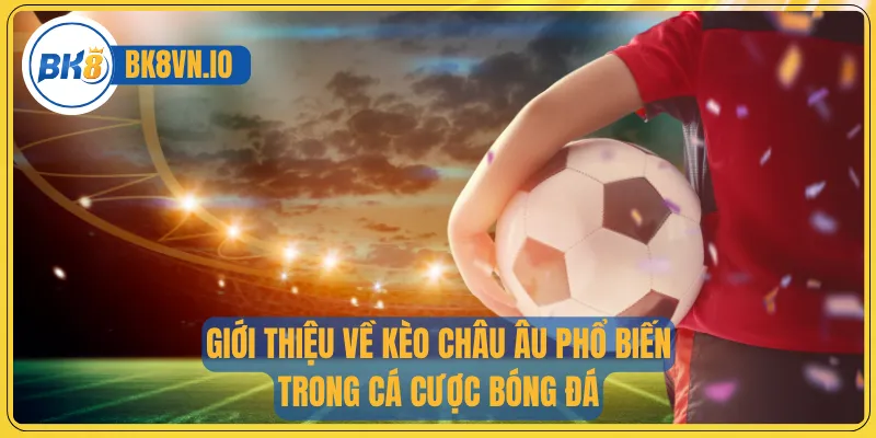 Giới thiệu về kèo châu Âu phổ biến trong cá cược bóng đá