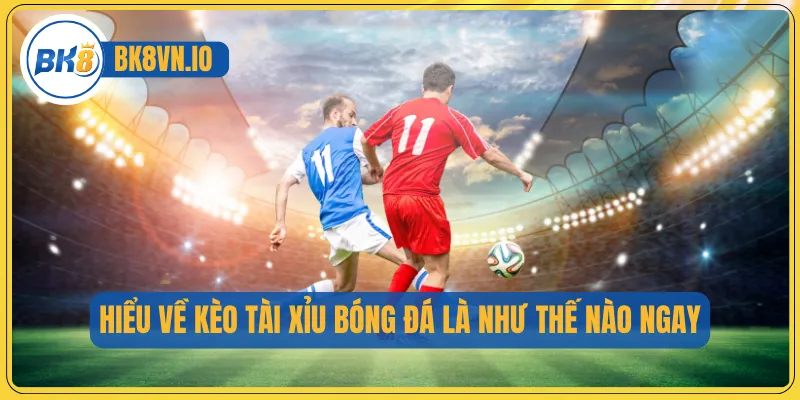 Hiểu về kèo tài xỉu bóng đá là như thế nào ngay