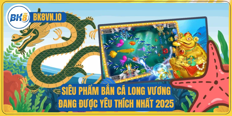 Siêu phẩm bắn cá Long Vương đang được yêu thích nhất 2025