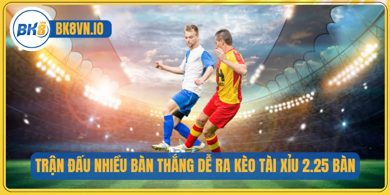 Trận đấu nhiều bàn thắng dễ ra kèo tài xỉu 2.25 bàn